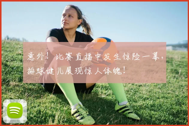意外!比赛直播中发生惊险一幕,排球健儿展现惊人体魄!