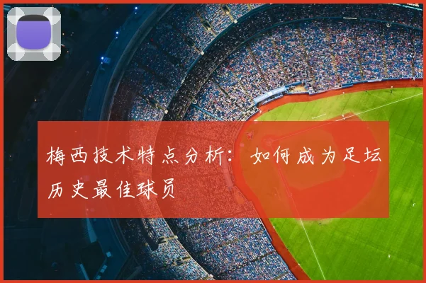 梅西技术特点分析:如何成为足坛历史最佳球员