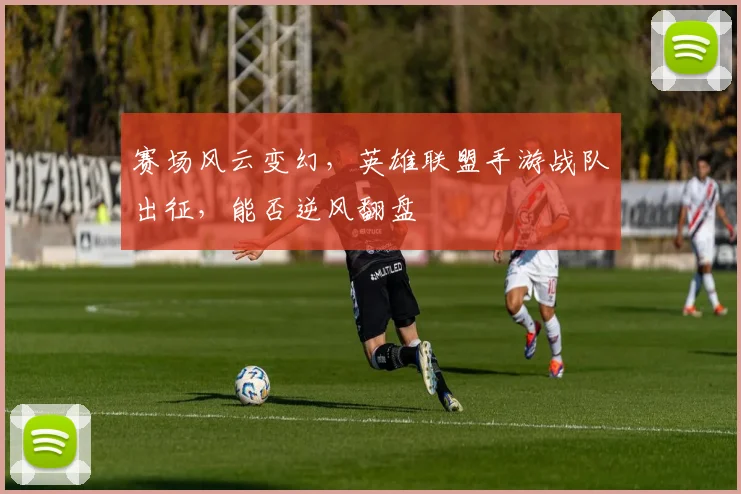 赛场风云变幻，英雄联盟手游战队出征，能否逆风翻盘