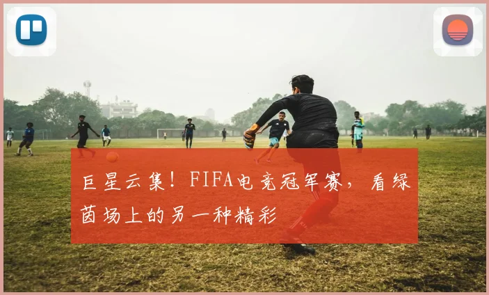 巨星云集!FIFA电竞冠军赛,看绿茵场上的另一种精彩