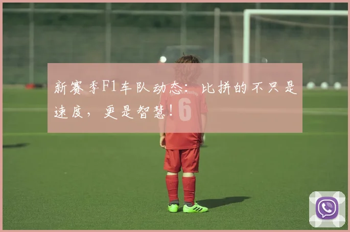 新赛季F1车队动态:比拼的不只是速度,更是智慧!