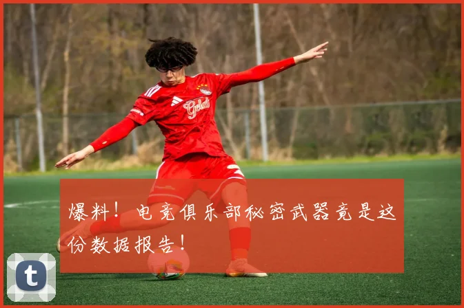 爆料！电竞俱乐部秘密武器竟是这份数据报告！
