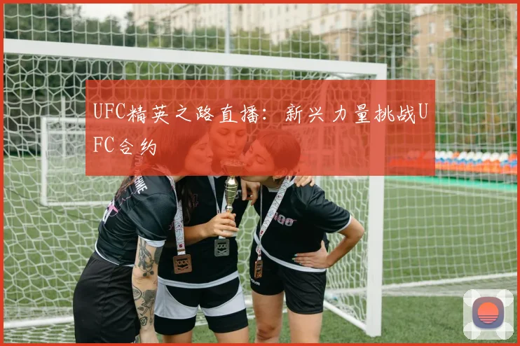 UFC精英之路直播:新兴力量挑战UFC合约