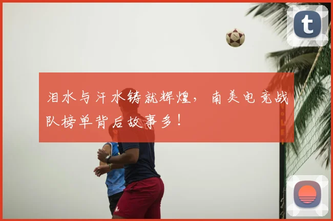 泪水与汗水铸就辉煌,南美电竞战队榜单背后故事多!