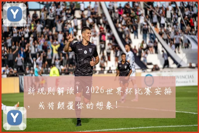新规则解读!2026世界杯比赛安排,或将颠覆你的想象!