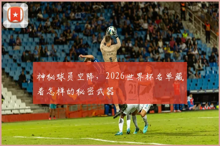神秘球员空降,2026世界杯名单藏着怎样的秘密武器