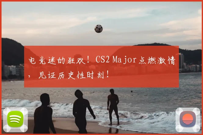 电竞迷的狂欢！CS2 Major点燃激情，见证历史性时刻！