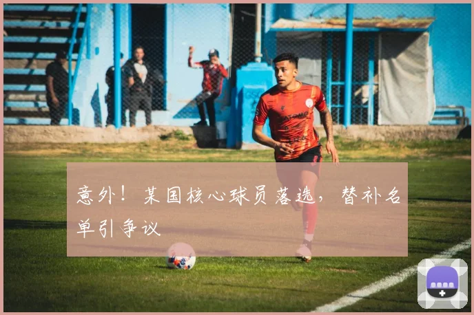意外!某国核心球员落选,替补名单引争议