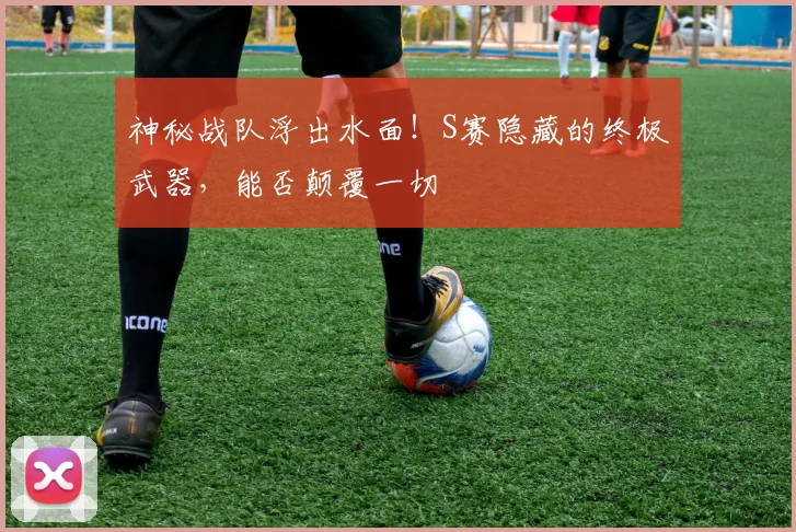 神秘战队浮出水面!S赛隐藏的终极武器,能否颠覆一切