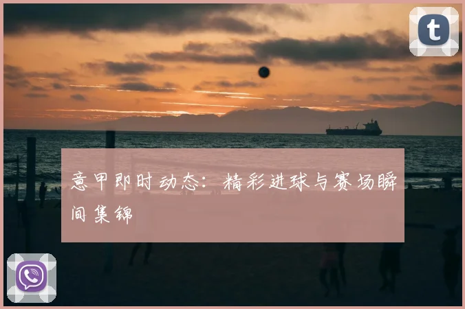 意甲即时动态：精彩进球与赛场瞬间集锦