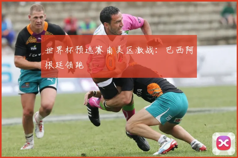世界杯预选赛南美区激战：巴西阿根廷领跑