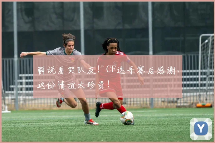 解说看哭队友！CF选手赛后感谢，这份情谊太珍贵！