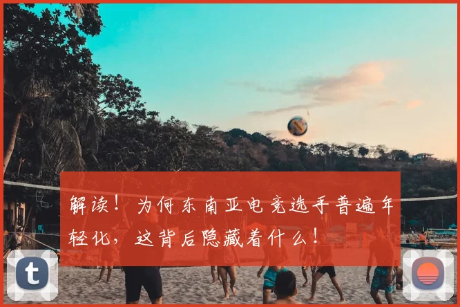 解读！为何东南亚电竞选手普遍年轻化，这背后隐藏着什么！