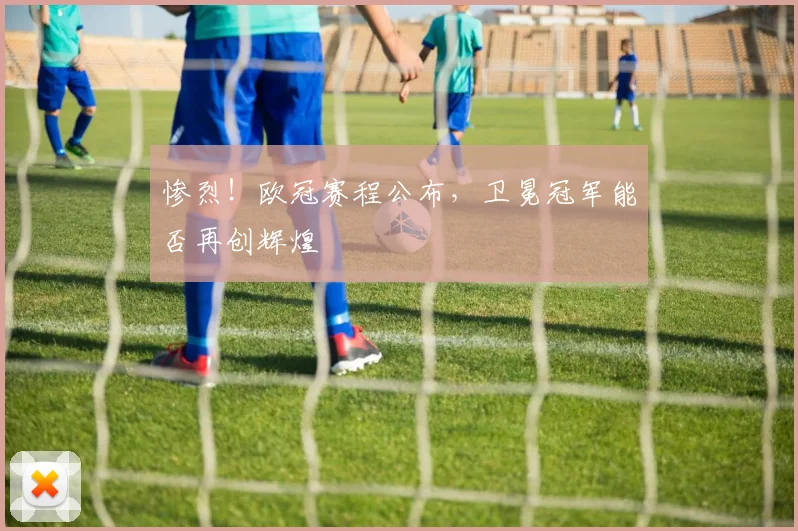 惨烈！欧冠赛程公布，卫冕冠军能否再创辉煌