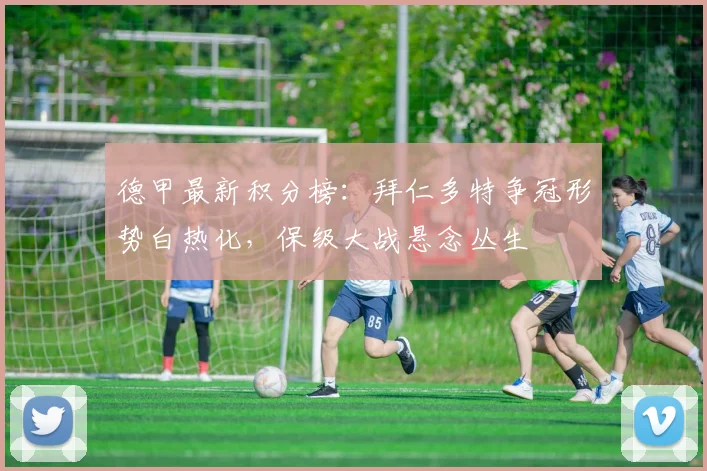 德甲最新积分榜：拜仁多特争冠形势白热化，保级大战悬念丛生
