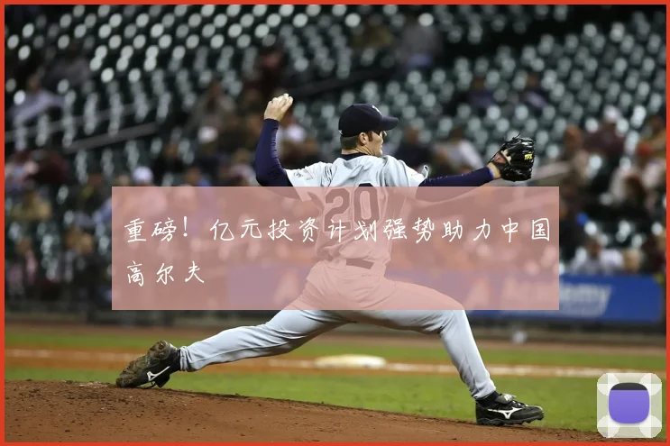 重磅！亿元投资计划强势助力中国高尔夫
