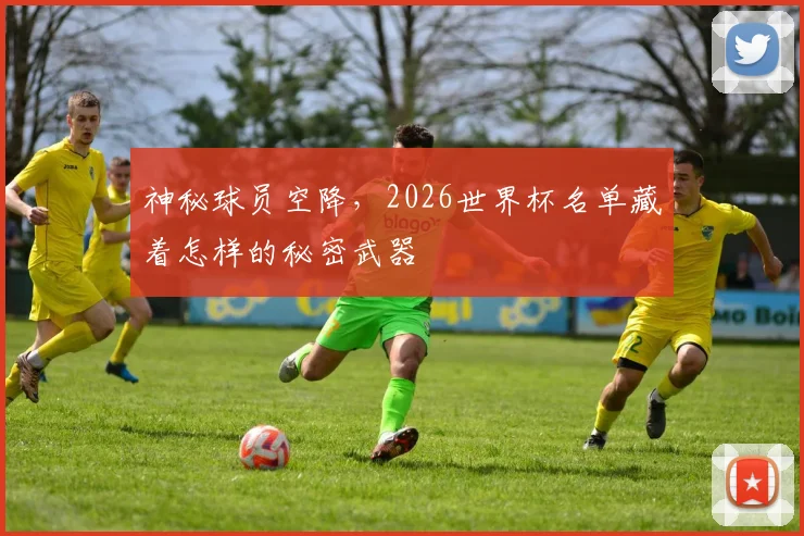 神秘球员空降,2026世界杯名单藏着怎样的秘密武器