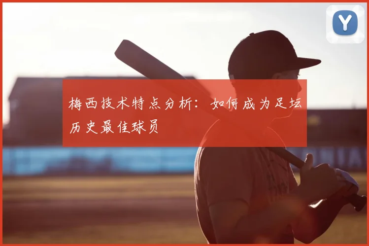 梅西技术特点分析:如何成为足坛历史最佳球员
