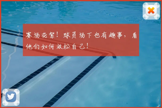 赛场花絮！球员场下也有趣事，看他们如何放松自己！