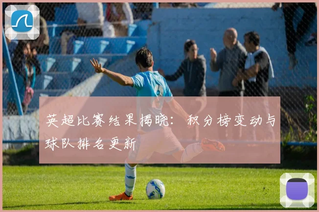 英超比赛结果揭晓：积分榜变动与球队排名更新