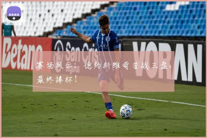 赛场风云：德约科维奇苦战三盘，最终捧杯！
