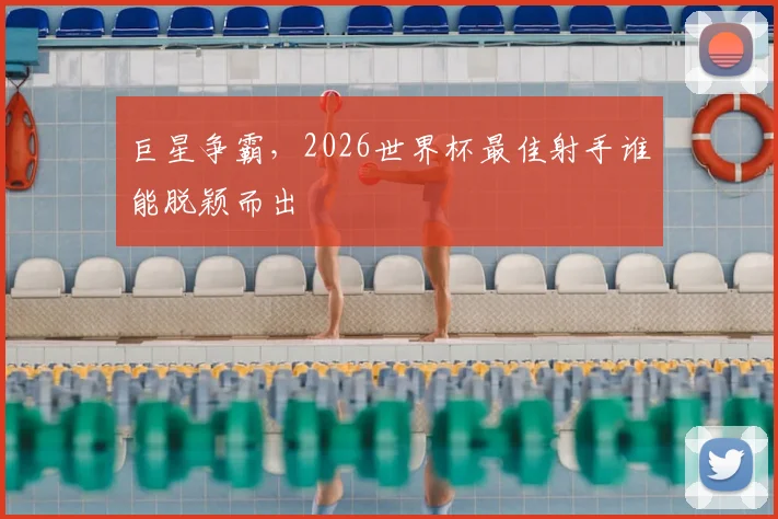 巨星争霸,2026世界杯最佳射手谁能脱颖而出