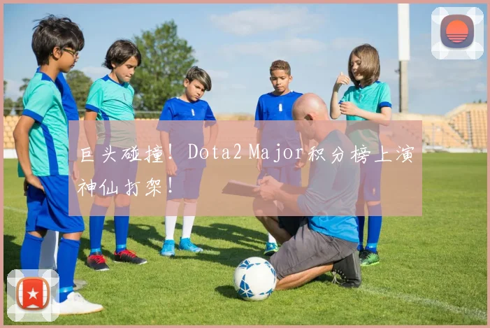 巨头碰撞!Dota2 Major积分榜上演神仙打架!