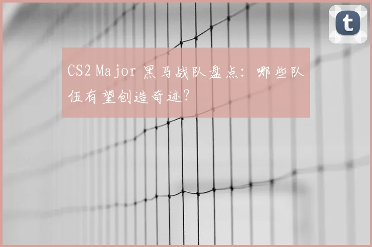 CS2 Major 黑马战队盘点:哪些队伍有望创造奇迹?