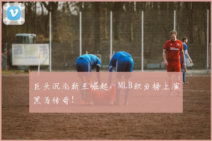 巨头沉沦新王崛起,MLB积分榜上演黑马传奇!