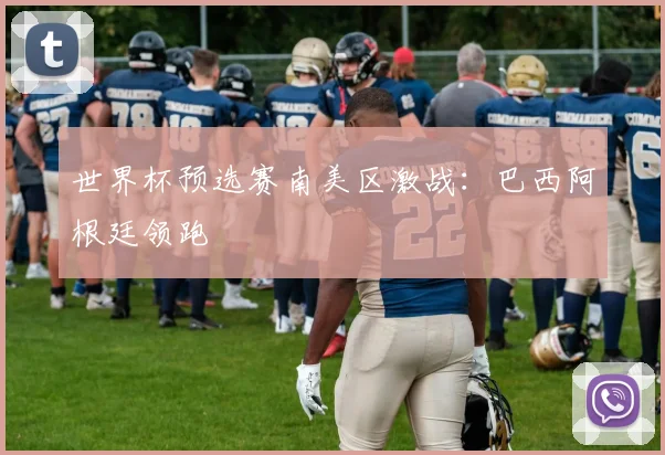 世界杯预选赛南美区激战：巴西阿根廷领跑