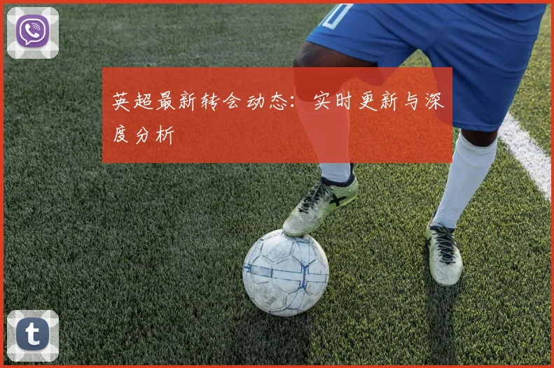 英超最新转会动态：实时更新与深度分析