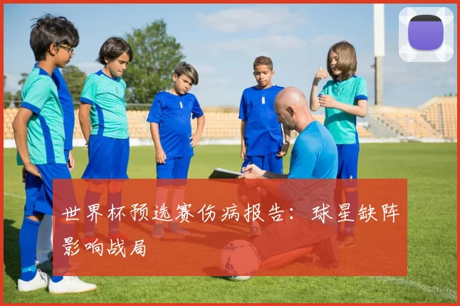 世界杯预选赛伤病报告：球星缺阵影响战局