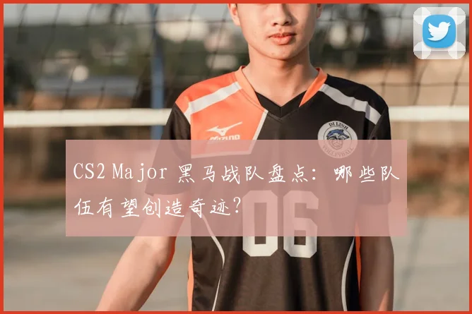 CS2 Major 黑马战队盘点:哪些队伍有望创造奇迹?
