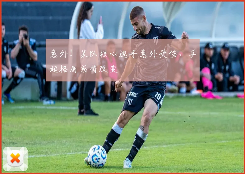 意外!某队核心选手意外受伤,乒超格局或将改变