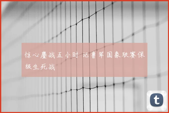 惊心鏖战五小时 记鲁军国象联赛保级生死战