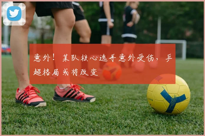意外!某队核心选手意外受伤,乒超格局或将改变