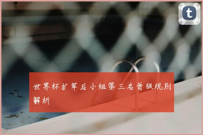 世界杯扩军后小组第三名晋级规则解析