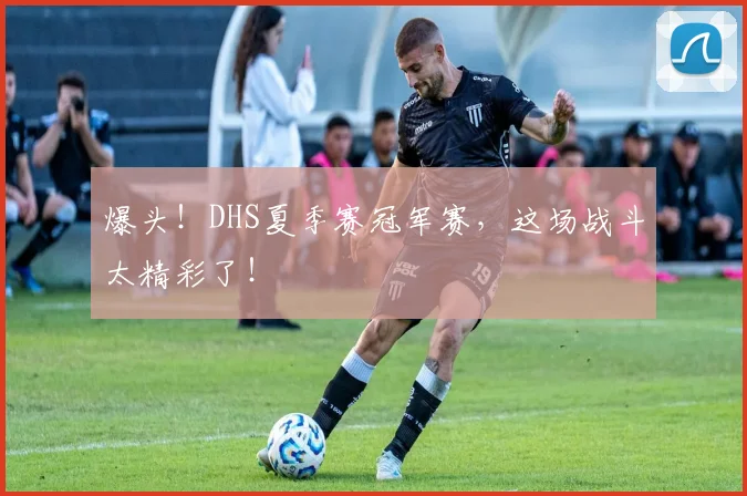 爆头！DHS夏季赛冠军赛，这场战斗太精彩了！