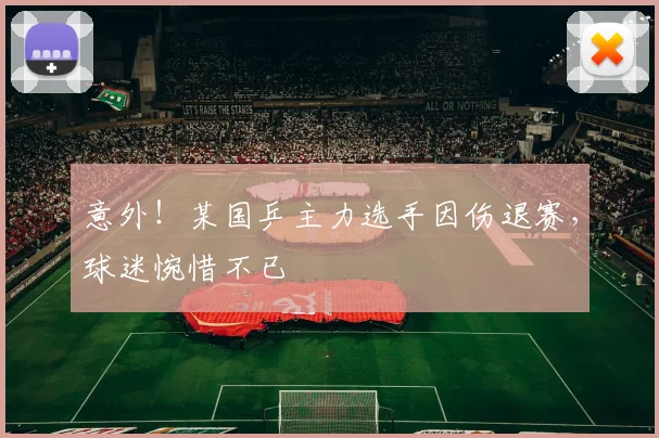 意外!某国乒主力选手因伤退赛,球迷惋惜不已