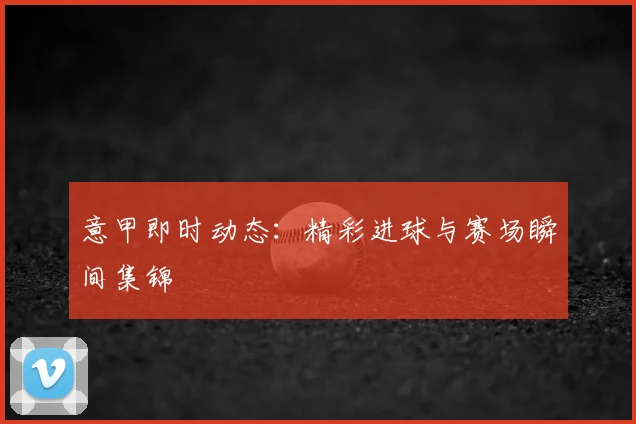 意甲即时动态：精彩进球与赛场瞬间集锦