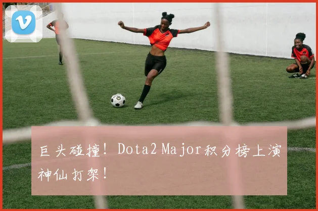 巨头碰撞!Dota2 Major积分榜上演神仙打架!