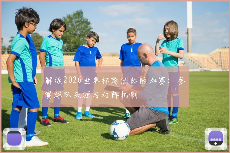 解读2026世界杯跨洲际附加赛：参赛球队来源与对阵机制