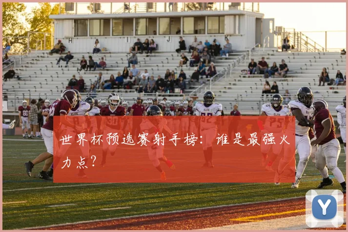 世界杯预选赛射手榜：谁是最强火力点？