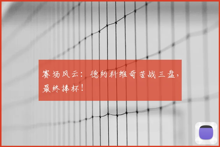 赛场风云：德约科维奇苦战三盘，最终捧杯！