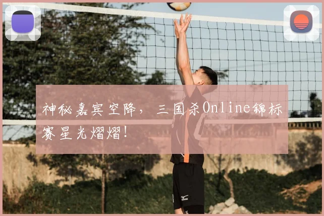 神秘嘉宾空降,三国杀Online锦标赛星光熠熠!