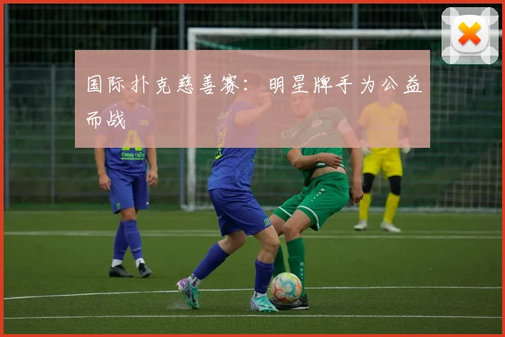 国际扑克慈善赛：明星牌手为公益而战