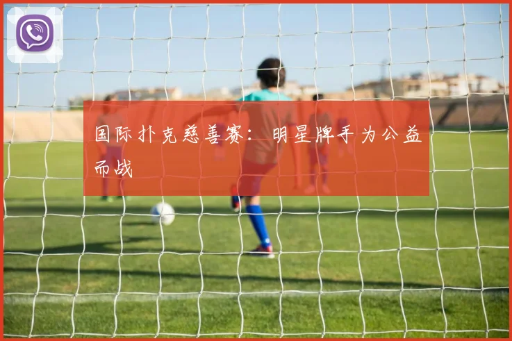国际扑克慈善赛：明星牌手为公益而战